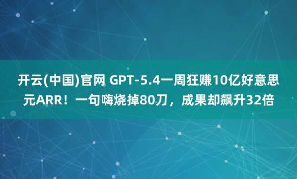 开云(中国)官网 GPT-5.4一周狂赚10亿好意思元ARR！一句嗨烧掉80刀，成果却飙升32倍