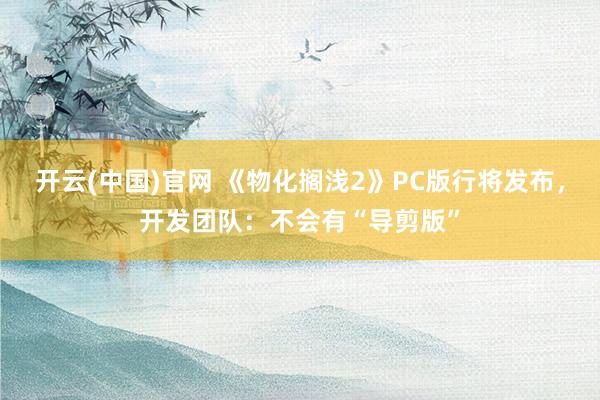 开云(中国)官网 《物化搁浅2》PC版行将发布，开发团队：不会有“导剪版”