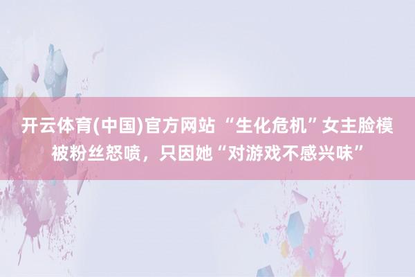 开云体育(中国)官方网站 “生化危机”女主脸模被粉丝怒喷，只因她“对游戏不感兴味”
