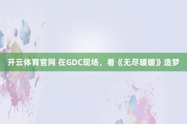 开云体育官网 在GDC现场，看《无尽暖暖》造梦