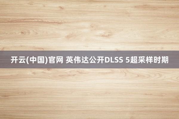 开云(中国)官网 英伟达公开DLSS 5超采样时期
