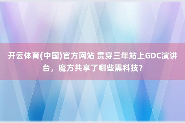 开云体育(中国)官方网站 贯穿三年站上GDC演讲台，魔方共享了哪些黑科技？