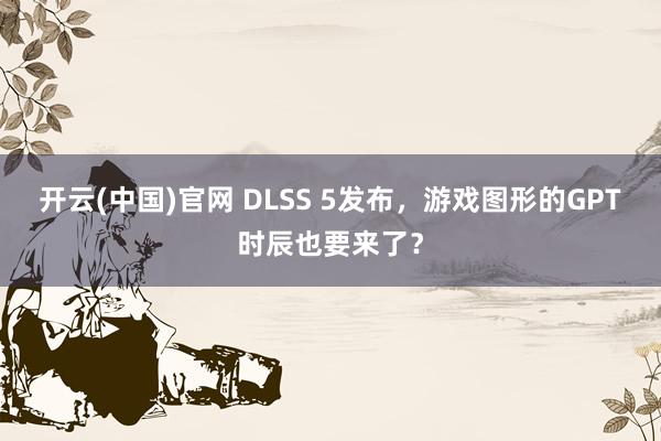 开云(中国)官网 DLSS 5发布，游戏图形的GPT时辰也要来了？