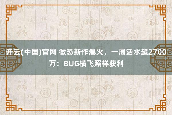 开云(中国)官网 微恐新作爆火，一周活水超2700万：BUG横飞照样获利