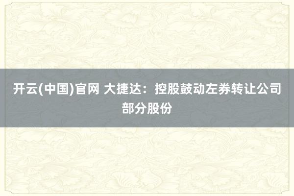 开云(中国)官网 大捷达：控股鼓动左券转让公司部分股份