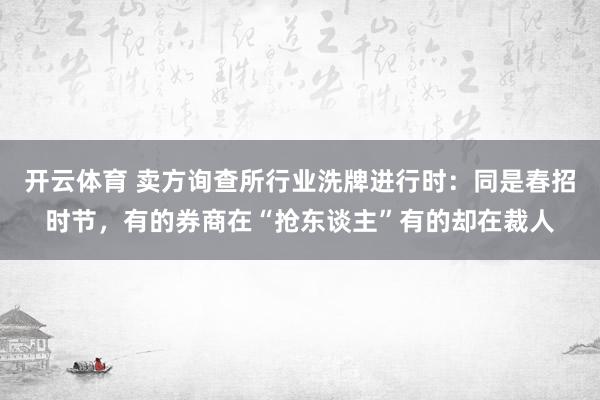 开云体育 卖方询查所行业洗牌进行时：同是春招时节，有的券商在“抢东谈主”有的却在裁人