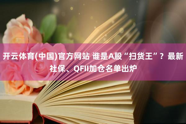 开云体育(中国)官方网站 谁是A股“扫货王”？最新社保、QFII加仓名单出炉