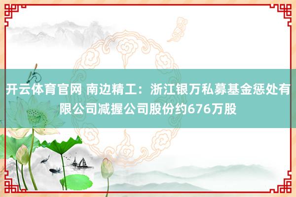 开云体育官网 南边精工：浙江银万私募基金惩处有限公司减握公司股份约676万股
