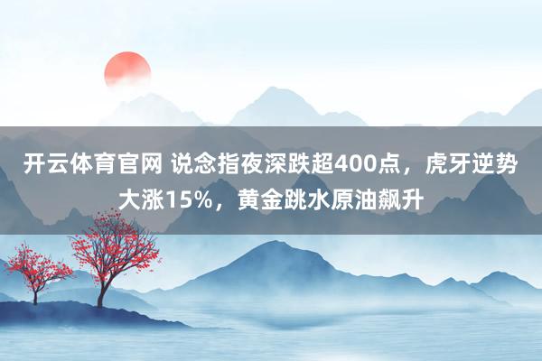 开云体育官网 说念指夜深跌超400点，虎牙逆势大涨15%，黄金跳水原油飙升