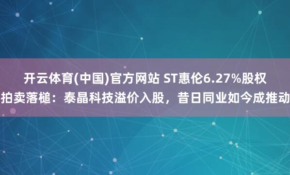 开云体育(中国)官方网站 ST惠伦6.27%股权拍卖落槌：泰晶科技溢价入股，昔日同业如今成推动