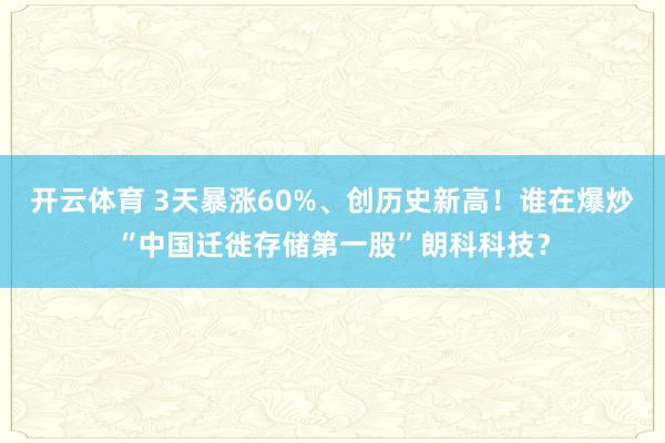 开云体育 3天暴涨60%、创历史新高！谁在爆炒“中国迁徙存储第一股”朗科科技？