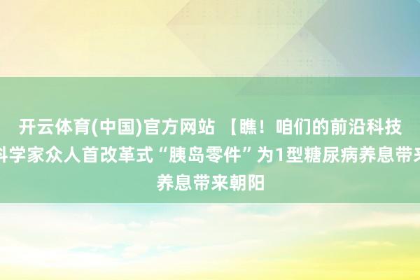 开云体育(中国)官方网站 【瞧！咱们的前沿科技】我科学家众人首改革式“胰岛零件”为1型糖尿病养息带来朝阳