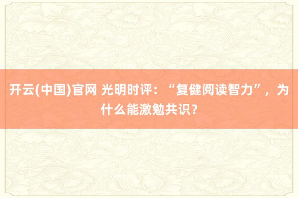 开云(中国)官网 光明时评：“复健阅读智力”，为什么能激勉共识？