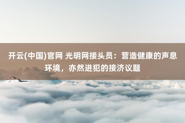 开云(中国)官网 光明网接头员：营造健康的声息环境，亦然进犯的接济议题