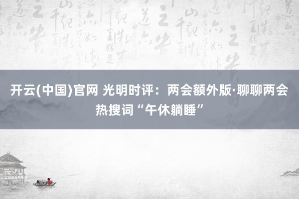开云(中国)官网 光明时评：两会额外版·聊聊两会热搜词“午休躺睡”