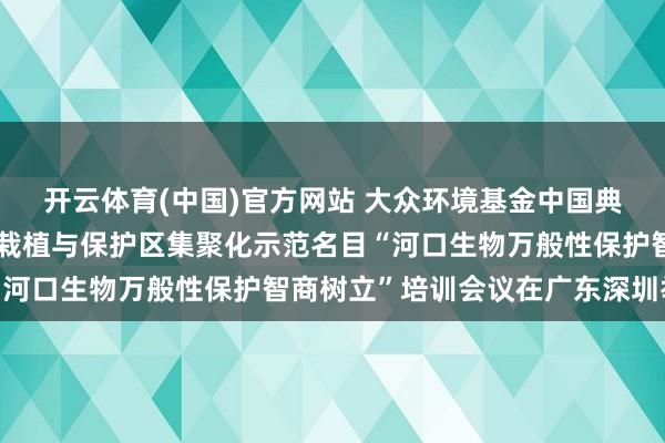 开云体育(中国)官方网站 大众环境基金中国典型河口生物万般性保护栽植与保护区集聚化示范名目“河口生物万般性保护智商树立”培训会议在广东深圳举办
