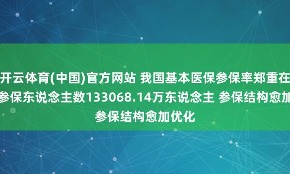 开云体育(中国)官方网站 我国基本医保参保率郑重在95%参保东说念主数133068.14万东说念主 参保结构愈加优化