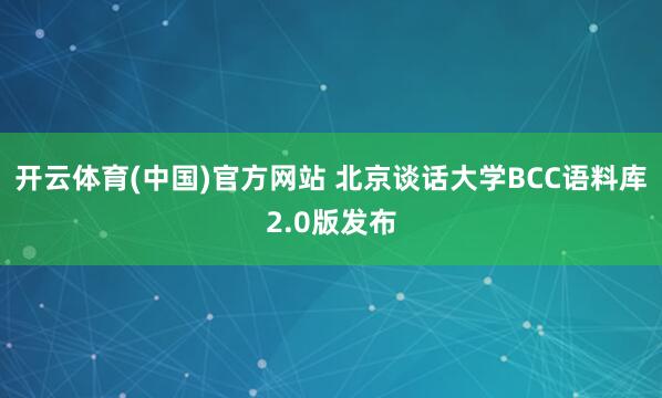 开云体育(中国)官方网站 北京谈话大学BCC语料库2.0版发布