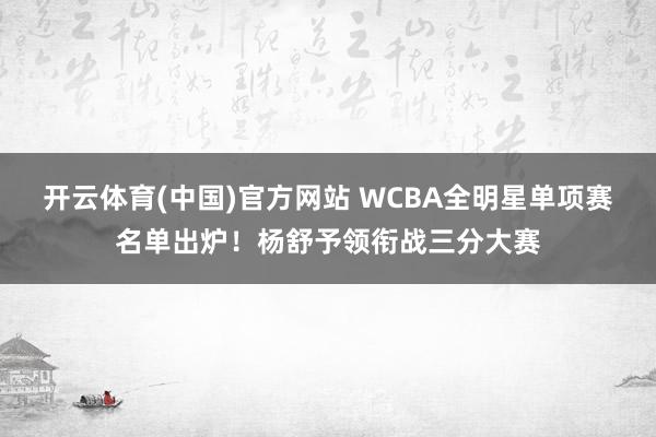 开云体育(中国)官方网站 WCBA全明星单项赛名单出炉！杨舒予领衔战三分大赛