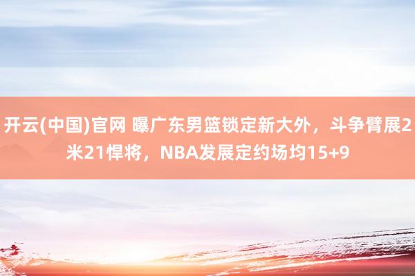 开云(中国)官网 曝广东男篮锁定新大外，斗争臂展2米21悍将，NBA发展定约场均15+9