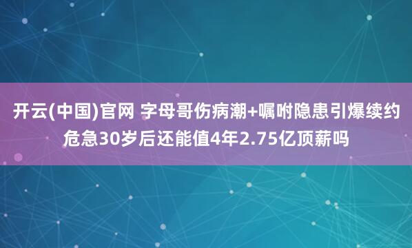 开云(中国)官网 字母哥伤病潮+嘱咐隐患引爆续约危急30岁后还能值4年2.75亿顶薪吗