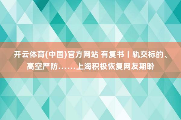 开云体育(中国)官方网站 有复书丨轨交标的、高空严防……上海积极恢复网友期盼