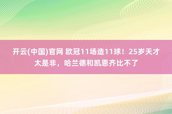 开云(中国)官网 欧冠11场造11球！25岁天才太是非，哈兰德和凯恩齐比不了