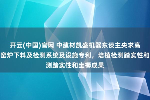 开云(中国)官网 中建材凯盛机器东谈主央求高端玻璃瓶窑炉下料及检测系统及设施专利，培植检测踏实性和坐褥成果