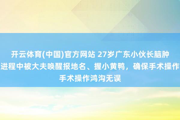 开云体育(中国)官方网站 27岁广东小伙长脑肿瘤，开颅进程中被大夫唤醒报地名、握小黄鸭，确保手术操作鸿沟无误