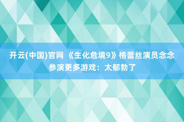 开云(中国)官网 《生化危境9》格蕾丝演员念念参演更多游戏：太郁勃了