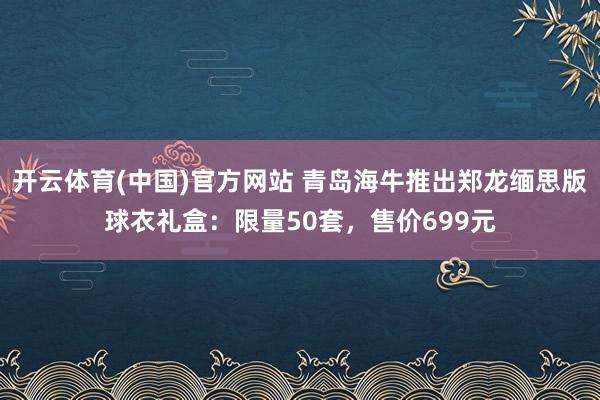 开云体育(中国)官方网站 青岛海牛推出郑龙缅思版球衣礼盒：限量50套，售价699元