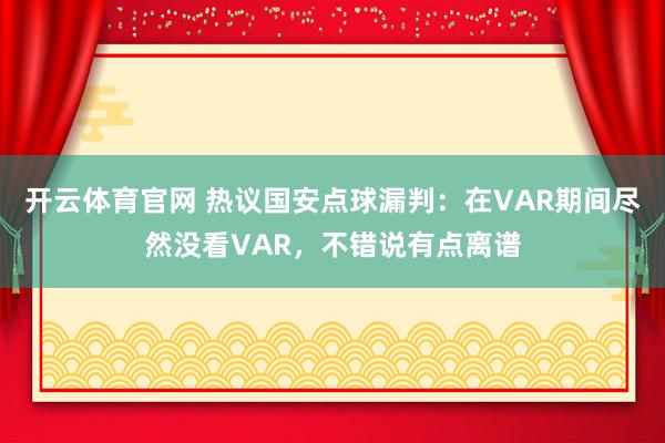 开云体育官网 热议国安点球漏判：在VAR期间尽然没看VAR，不错说有点离谱