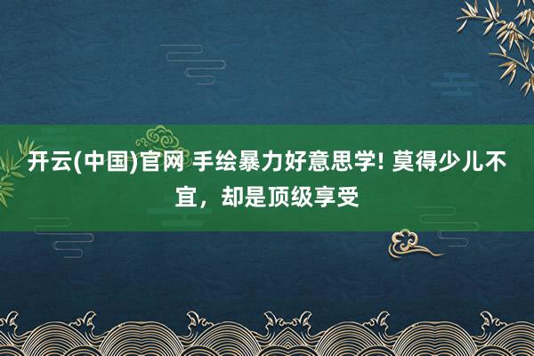 开云(中国)官网 手绘暴力好意思学! 莫得少儿不宜，却是顶级享受