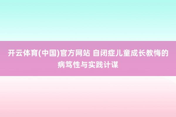 开云体育(中国)官方网站 自闭症儿童成长教悔的病笃性与实践计谋