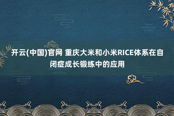 开云(中国)官网 重庆大米和小米RICE体系在自闭症成长锻练中的应用