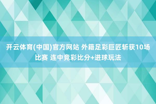 开云体育(中国)官方网站 外籍足彩巨匠斩获10场比赛 连中竞彩比分+进球玩法