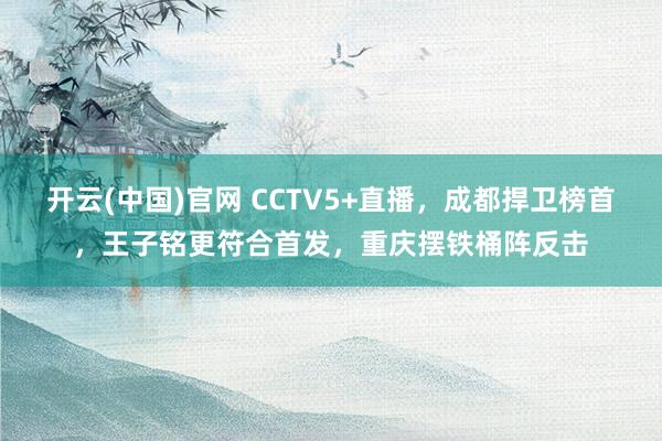 开云(中国)官网 CCTV5+直播，成都捍卫榜首，王子铭更符合首发，重庆摆铁桶阵反击