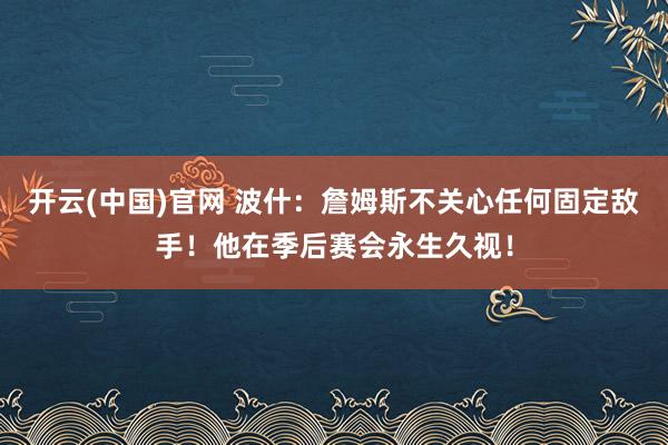 开云(中国)官网 波什：詹姆斯不关心任何固定敌手！他在季后赛会永生久视！