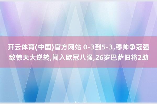 开云体育(中国)官方网站 0-3到5-3，穆帅争冠强敌惊天大逆转，闯入欧冠八强，26岁巴萨旧将2助