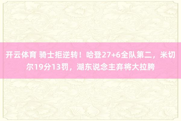 开云体育 骑士拒逆转！哈登27+6全队第二，米切尔19分13罚，湖东说念主弃将大拉胯
