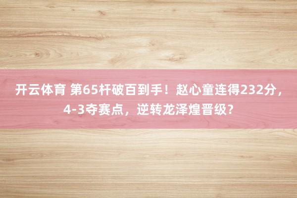 开云体育 第65杆破百到手！赵心童连得232分，4-3夺赛点，逆转龙泽煌晋级？