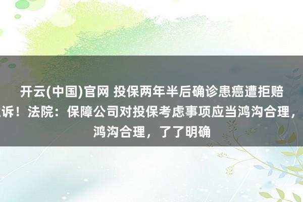 开云(中国)官网 投保两年半后确诊患癌遭拒赔，终审胜诉！法院：保障公司对投保考虑事项应当鸿沟合理，了了明确