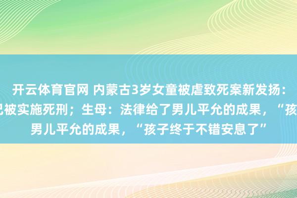开云体育官网 内蒙古3岁女童被虐致死案新发扬：生父“00后”女友已被实施死刑；生母：法律给了男儿平允的成果，“孩子终于不错安息了”