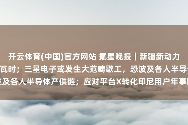 开云体育(中国)官方网站 氪星晚报｜新疆新动力外送电量冲破3000亿千瓦时；三星电子或发生大范畴歇工，恐波及各人半导体产供链；应对平台X转化印尼用户年事限制以顺应新规