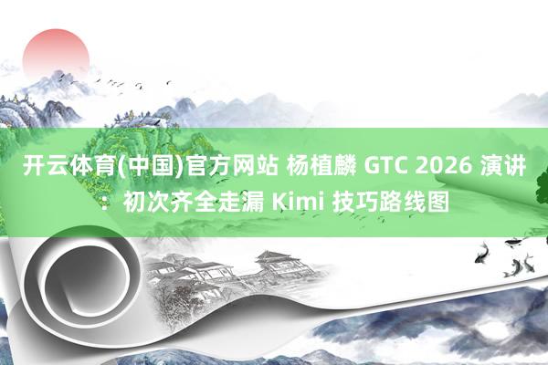开云体育(中国)官方网站 杨植麟 GTC 2026 演讲：初次齐全走漏 Kimi 技巧路线图