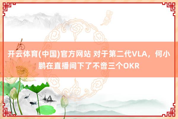开云体育(中国)官方网站 对于第二代VLA，何小鹏在直播间下了不啻三个OKR