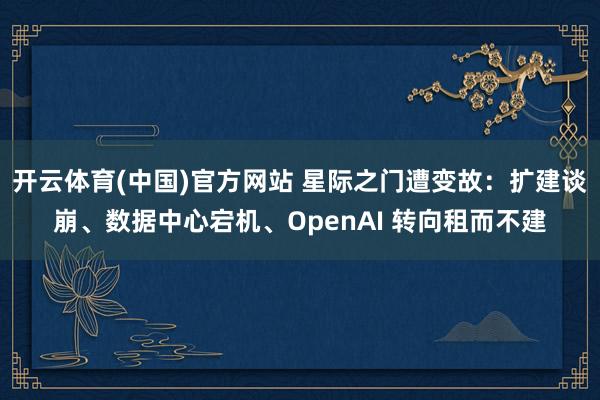 开云体育(中国)官方网站 星际之门遭变故：扩建谈崩、数据中心宕机、OpenAI 转向租而不建