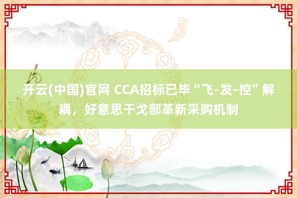 开云(中国)官网 CCA招标已毕“飞-发-控”解耦，好意思干戈部革新采购机制