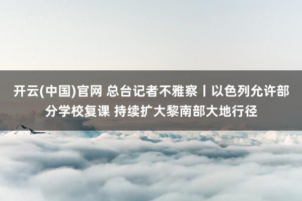 开云(中国)官网 总台记者不雅察丨以色列允许部分学校复课 持续扩大黎南部大地行径