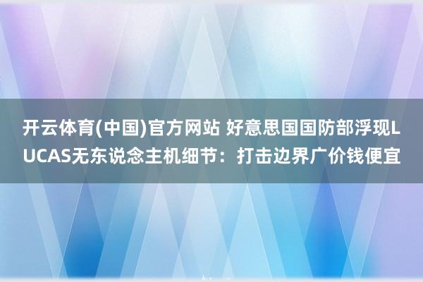 开云体育(中国)官方网站 好意思国国防部浮现LUCAS无东说念主机细节：打击边界广价钱便宜
